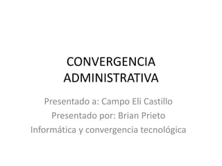 CONVERGENCIA
ADMINISTRATIVA
Presentado a: Campo Eli Castillo
Presentado por: Brian Prieto
Informática y convergencia tecnológica
 