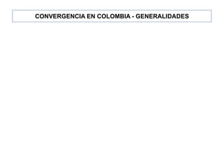 CONVERGENCIA EN COLOMBIA - GENERALIDADES 
 