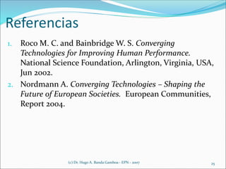 1. Roco M. C. and Bainbridge W. S. Converging
Technologies for Improving Human Performance.
National Science Foundation, Arlington, Virginia, USA,
Jun 2002.
2. Nordmann A. Converging Technologies – Shaping the
Future of European Societies. European Communities,
Report 2004.
Referencias
25(c) Dr. Hugo A. Banda Gamboa - EPN - 2007
 