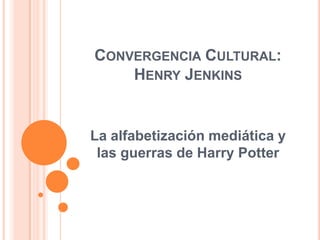 CONVERGENCIA CULTURAL:
HENRY JENKINS
La alfabetización mediática y
las guerras de Harry Potter
 