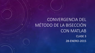 CONVERGENCIA DEL
MÉTODO DE LA BISECCIÓN
CON MATLAB
CLASE 3
28-ENERO-2015
 