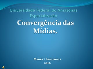 Convergência das
Mídias.
Maués / Amazonas
2012.
 