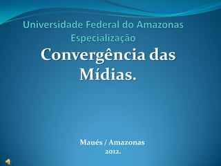 Convergência das
    Mídias.


    Maués / Amazonas
          2012.
 