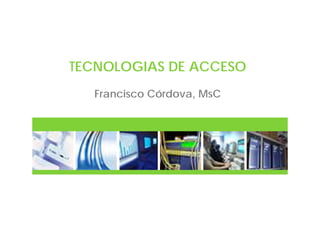 TECNOLOGIAS DE ACCESO
  Francisco Córdova, MsC
 