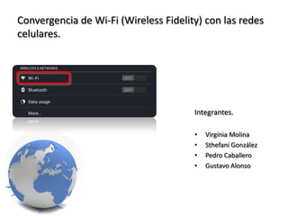 Convergencia de Wi-Fi (Wireless Fidelity) con las redes
celulares.

Integrantes.
•
•
•
•

Virginia Molina
Sthefani González
Pedro Caballero
Gustavo Alonso

 
