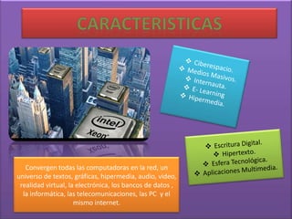 Convergen todas las computadoras en la red, un
universo de textos, gráficas, hipermedia, audio, video,
 realidad virtual, la electrónica, los bancos de datos ,
  la informática, las telecomunicaciones, las PC y el
                     mismo internet.
 