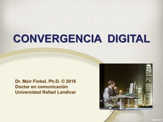 Dr. Meir Finkel, Ph.D. © 2016
Doctor en comunicación
Universidad Rafael Landívar
CONVERGENCIA DIGITAL
 
