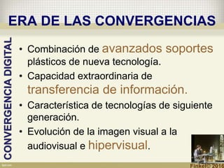 ERA DE LAS CONVERGENCIAS
• Combinación de avanzados soportes
plásticos de nueva tecnología.
• Capacidad extraordinaria de
transferencia de información.
• Característica de tecnologías de siguiente
generación.
• Evolución de la imagen visual a la
audiovisual e hipervisual.
CONVERGENCIADIGITAL
Finkel© 2016
 