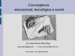 Convergência
educacional, tecnológica e social
Rio Grande – RS, setembro/2013.
por José Antonio Klaes Roig
educa-tube.blogspot.com / e-mail: joseroig7@hotmail.com
 