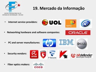 • Internet service providers:
• Networking hardware and software companies:
• PC and server manufactures:
• Security vendors:
• Fiber optics makers:
CENTRO UNIVERSITÁRIO DA FEI
SISTEMAS DE INFORMAÇÃO - NPA 810
19. Mercado da Informação
 