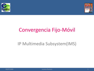 Convergencia Fijo-Móvil

             IP Multimedia Subsystem(IMS)




03/07/2009              Luciano Romero      1
 