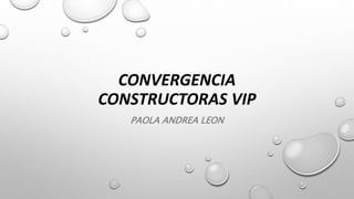 CONVERGENCIA
CONSTRUCTORAS VIP
PAOLA ANDREA LEON
 