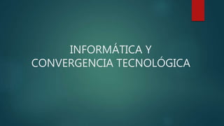 INFORMÁTICA Y
CONVERGENCIA TECNOLÓGICA
 