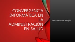 CONVERGENCIA
INFORMÁTICA EN
LA
ADMINISTRACIÓN
EN SALUD
Lina Vanessa Díaz Vanegas
 
