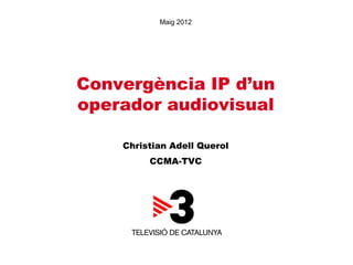 Maig 2012




Convergència IP d’un
operador audiovisual

    Christian Adell Querol
         CCMA-TVC
 
