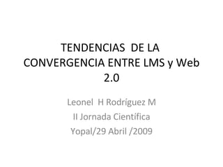 TENDENCIAS  DE LA  CONVERGENCIA ENTRE LMS y Web 2.0 Leonel  H Rodríguez M II Jornada Científica  Yopal/29 Abril /2009 