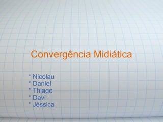 Convergência Midiática * Nicolau * Daniel * Thiago * Davi * Jéssica 