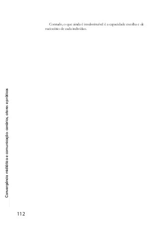 Convergênciamidiáticaecomunicação:cenários,atoresepráticas
112
Contudo, o que ainda é insubstituível é a capacidade escolha e de
raciocínio de cada indivíduo.
 