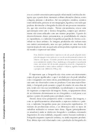 Convergênciamidiáticaecomunicação:cenários,atoresepráticas
126
sou-se a existir uma maior preocupação relacionada à estética das im-
agens, que a partir deste momento sofriam alterações diretas, como
colagens, pinturas e desenhos. Até nos próprios estúdios, cenários
eram elaborados, pensava-se em maquiagem, figurino, e em tudo que
pudesse desvincular a fotografia da ideia de um processo mecaniza-
do, que não envolvia criação. Nessas circunstâncias, cria-se uma
aproximação entre arte e técnica fotográfica, campos que anterior-
mente não eram utilizados com um mesmo propósito. A partir do
desenvolvimento desses pensamentos, as possibilidades de criação
se expandiram, e a indústria fotográfica progrediu de forma a con-
tribuir no fazer artístico. As imagens produzidas não tinham mais
um caráter automatizado, uma vez que podiam ser uma forma de
representação do real, na qual cada artista poderia exprimir sua visão
de mundo e expressar suas ideias.
Esse domínio interpretativo expressa-se em um quadro fotográfico tanto
pela decupagem como pela mise en scene de um determinado número de
objetos e de figuras. A reunião posterior desses elementos criara uma
nova unidade de sentido. Ora, à medida que a fotografia é reconhecida
como um retrato fiel do mundo, prepará-la, retocá-la e fragmentá-la,
reconstituindo-a numa ordem artificial e subjetiva, significa manipular
o próprio real. (MELLO, 1998, p. 26)
É importante que a fotografia seja vista como um instrumento
capaz de gerar significados: o que é revelado por ela pode trabalhar
com o imaginário em vários níveis, possibilitando construções men-
tais tanto no observador como no produtor. Com uma maior liber-
dade, o fotógrafo pode assumir o papel de criador de uma obra de
arte, tendo em vista sua sensibilidade, sua idealização e sua maneira
de organizar a composição da imagem. Assim, o equipamento deixa
de ser elemento determinante no ato fotográfico; o real passa a ser
apenas o ponto de partida para a produção criativa.
Através dessa nova perspectiva sobre o estatuto das imagens, e
com os aperfeiçoamentos relacionados a aspectos estéticos e práti-
cos, a indústria fotográfica passa por renovações significativas. O
número de profissionais cresce, e as diferenças entre os tipos de
trabalhos realizados se tornam mais claras. Alguns (principalmente
os amadores) ainda se detêm em fotografar o cotidiano, retratando
fragmentos de uma realidade, enquanto outros buscam reafirmar a
fotografia enquanto expressão artística, ou ainda enquanto produto.
Este último tipo está relacionado com a produção da fotografia do
 