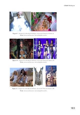 183
LYLIAN Rodrigues
Figura 9 – Imagens de videoclip de Stefhany e da novela Cheias de Charme (I)
Fonte: www.youtube.com e www.redeglobo.com.br
Figura 10 - Imagens de videoclip de Stefhany e da novela Cheias de Charme (II)
Fonte: www.youtube.com e www.redeglobo.com.br
Figura 11 - Imagens de videoclip de Stefhany e da novela Cheias de Charme (III)
Fonte: www.youtube.com e www.redeglobo.com.br
 