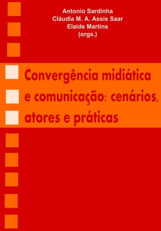 1
Convergência midiática
e comunicação: cenários,
atores e práticas
Antonio Sardinha
Cláudia M. A. Assis Saar
Elaide Martins
(orgs.)
 