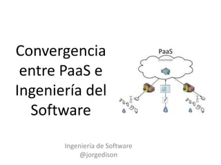 Convergencia
entre PaaS e
Ingeniería del
Software
Ingeniería de Software
@jorgedison

 