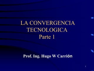 LA CONVERGENCIA
  TECNOLOGICA
     Parte 1


Prof. Ing. Hugo W Carrión

                            1
 