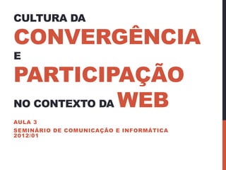 CULTURA DA

CONVERGÊNCIA
E

PARTICIPAÇÃO
NO CONTEXTO DA WEB
AULA 3
SEMINÁRIO DE COMUNICAÇÃO E INFORMÁTICA
2012/01
 