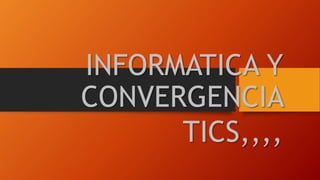 INFORMATICA Y
CONVERGENCIA
TICS,,,,
 