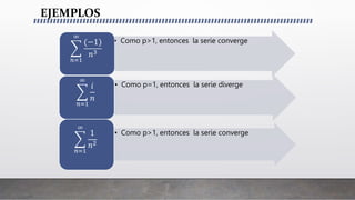 EJEMPLOS
• Como p>1, entonces la serie converge
𝑛=1
∞
(−1)
𝑛3
• Como p=1, entonces la serie diverge
𝑛=1
∞
𝑖
𝑛
• Como p>1, entonces la serie converge
𝑛=1
∞
1
𝑛2
 