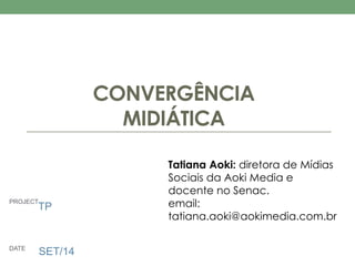 PROJECT 
DATE SET/14 
CONVERGÊNCIA 
MIDIÁTICA 
Tatiana Aoki: diretora de Mídias 
Sociais da Aoki Media e 
docente no Senac. 
email: 
tatiana.aoki@aokimedia.com.br 
TP 
 