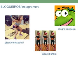 BLOGUEIROS/Instagramers 
@carolbuffara 
@gabrielapugliesi 
Jacaré Banguela 
 
