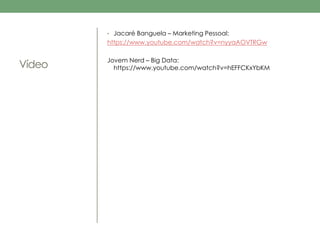 Vídeo 
• Jacaré Banguela – Marketing Pessoal: 
https://www.youtube.com/watch?v=nyyaAOVTRGw 
Jovem Nerd – Big Data: 
https://www.youtube.com/watch?v=hEFFCKxYbKM 
 