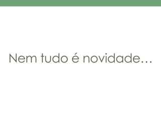 Nem tudo é novidade… 
 