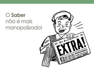 O Saber 
não émais 
monopolizado! 
 