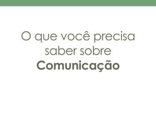 O que você precisa 
saber sobre 
Comunicação 
 