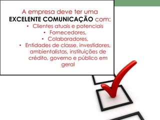 A empresa deve ter uma 
EXCELENTE COMUNICAÇÃO com: 
• Clientes atuais e potenciais 
• Fornecedores, 
• Colaboradores, 
• Entidades de classe, investidores, 
ambientalistas, instituições de 
crédito, governo e público em 
geral 
 