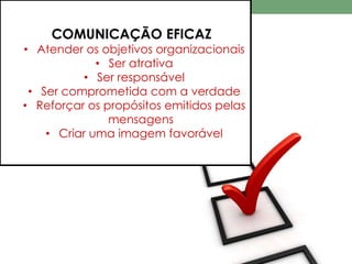 COMUNICAÇÃO EFICAZ 
• Atender os objetivos organizacionais 
• Ser atrativa 
• Ser responsável 
• Ser comprometida com a verdade 
• Reforçar os propósitos emitidos pelas 
mensagens 
• Criar uma imagem favorável 
 