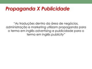Propaganda X Publicidade 
“As traduções dentro da área de negócios, 
administração e marketing utilizam propaganda para 
o termo em inglês advertising e publicidade para o 
termo em inglês publicity” 
 