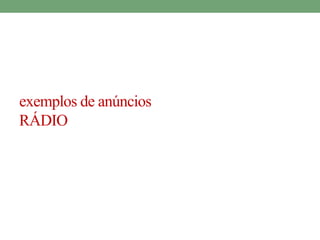 exemplos de anúncios 
RÁDIO 
 