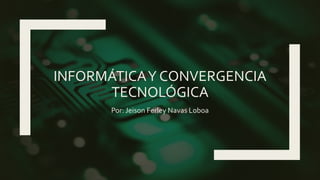 INFORMÁTICAY CONVERGENCIA
TECNOLÓGICA
Por: Jeison Ferley Navas Loboa
 