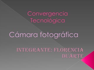 Convergencia Tecnológica  Cámara fotográfica Integrante: Florencia Duarte  