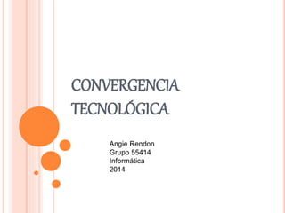 CONVERGENCIA
TECNOLÓGICA
Angie Rendon
Grupo 55414
Informática
2014
 