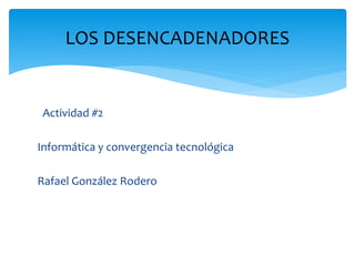 LOS DESENCADENADORES 
Actividad #2 
Informática y convergencia tecnológica 
Rafael González Rodero 
 