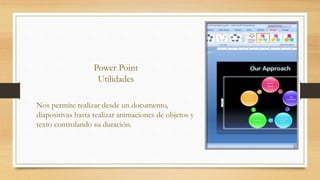 Power Point
Utilidades
Nos permite realizar desde un documento,
diapositivas hasta realizar animaciones de objetos y
texto controlando su duración.
 