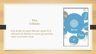 Prize
Utilidades
Esta dotado de mayor libertad a partir de la
utilización de dinámicos zooms que permiten
variar el recorrido visual.
 