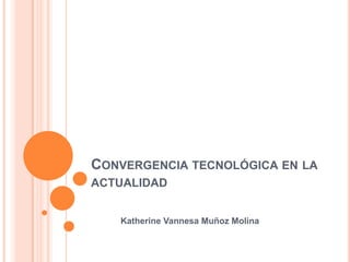CONVERGENCIA TECNOLÓGICA EN LA
ACTUALIDAD
Katherine Vannesa Muñoz Molina

 
