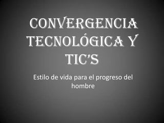 CONVERGENCIA
TECNOLÓGICA Y
    TIC’s
Estilo de vida para el progreso del
              hombre
 