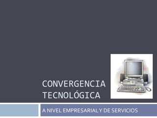 CONVERGENCIA TECNOLÓGICA A NIVEL EMPRESARIAL Y DE SERVICIOS 
