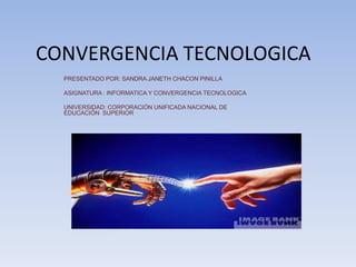 CONVERGENCIA TECNOLOGICA
  PRESENTADO POR: SANDRA JANETH CHACON PINILLA

  ASIGNATURA : INFORMATICA Y CONVERGENCIA TECNOLOGICA

  UNIVERSIDAD: CORPORACIÓN UNIFICADA NACIONAL DE
  EDUCACIÓN SUPERIOR
 